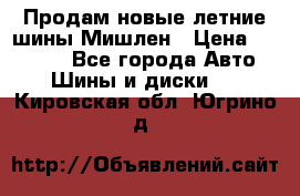 Продам новые летние шины Мишлен › Цена ­ 44 000 - Все города Авто » Шины и диски   . Кировская обл.,Югрино д.